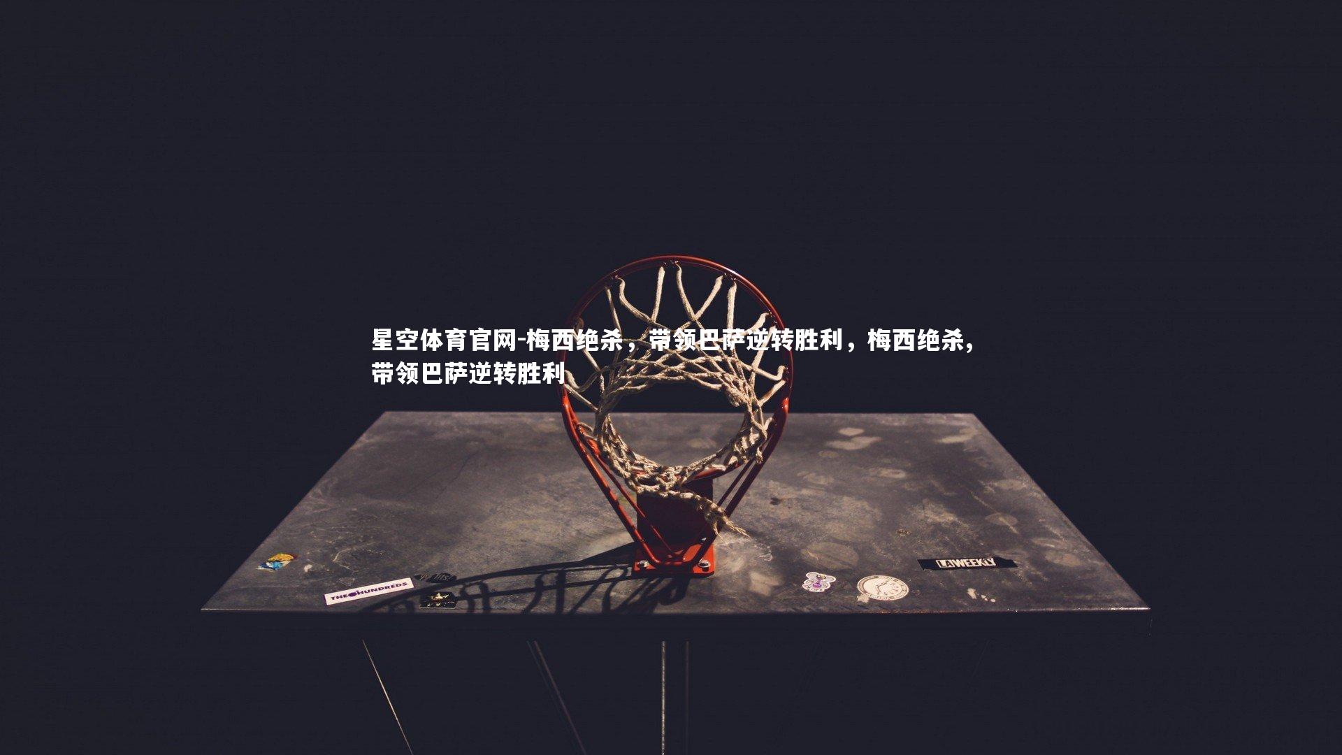 星空体育官网-梅西绝杀,带领巴萨逆转胜利,梅西绝杀,带领巴萨逆转胜利