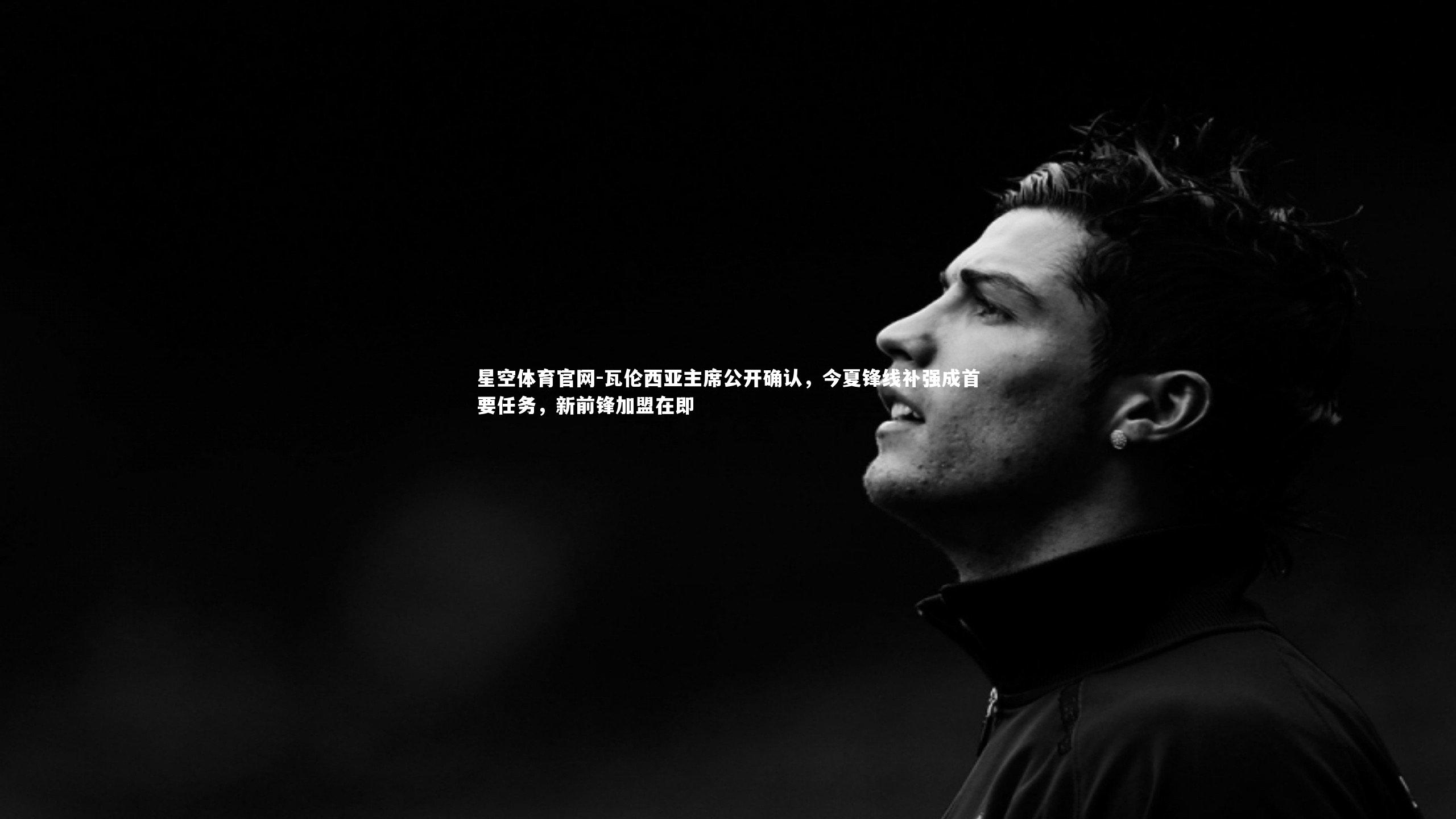 星空体育官网-瓦伦西亚主席公开确认，今夏锋线补强成首要任务，新前锋加盟在即