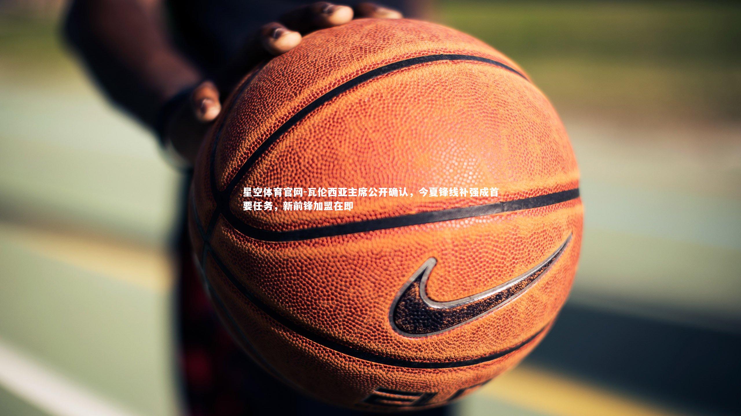 瓦伦西亚主席公开确认，今夏锋线补强成首要任务，新前锋加盟在即