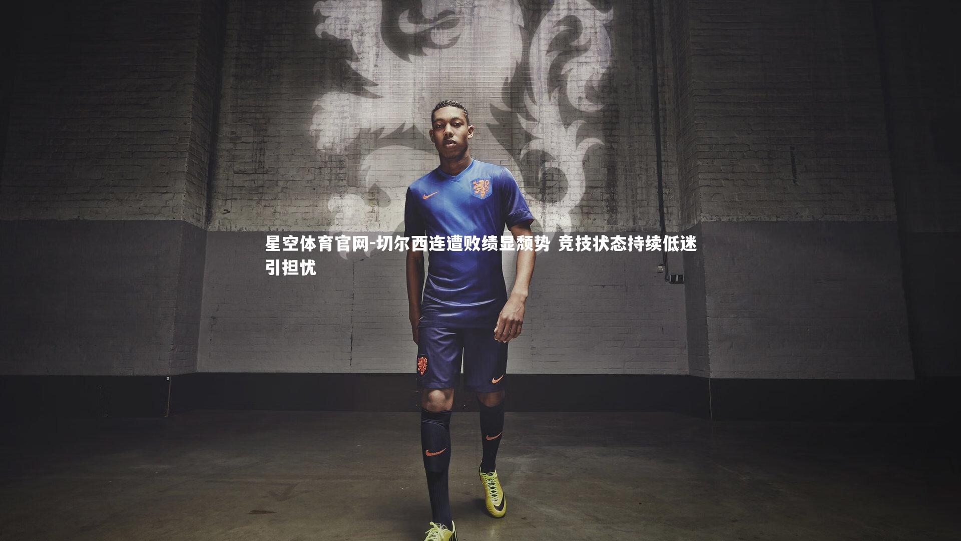 星空体育官网-切尔西连遭败绩显颓势 竞技状态持续低迷引担忧