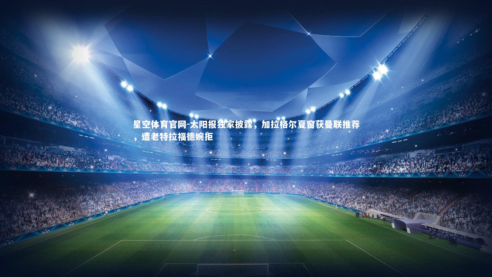 星空体育官网-太阳报独家披露,加拉格尔夏窗获曼联推荐,遭老特拉福德婉拒