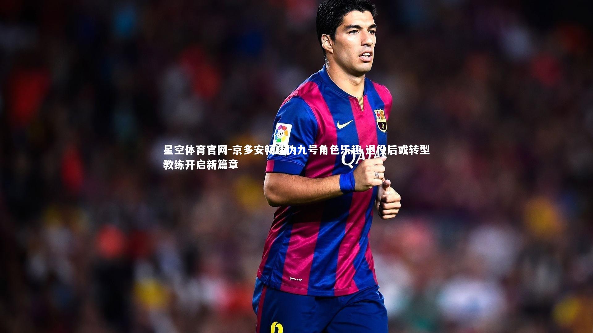 京多安畅谈伪九号角色乐趣 退役后或转型教练开启新篇章