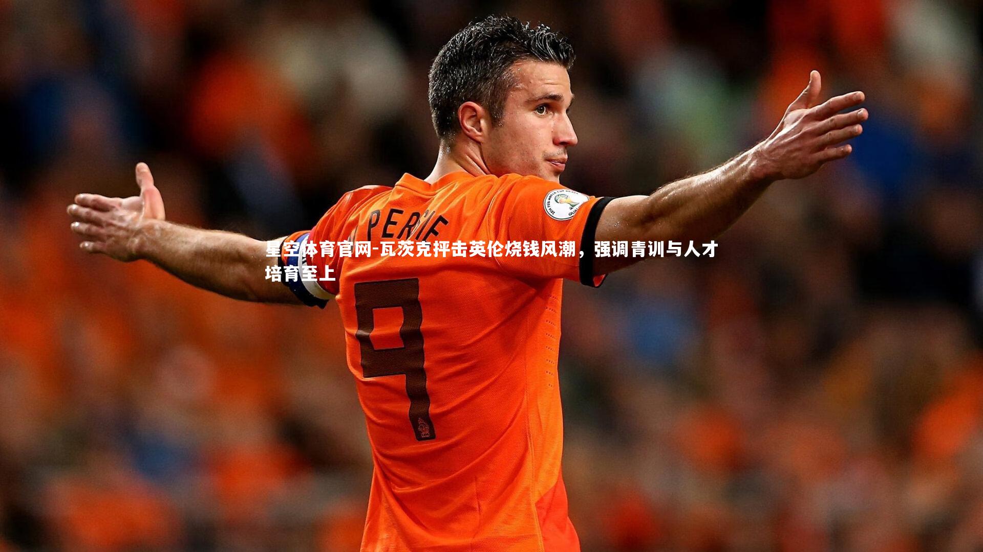 瓦茨克抨击英伦烧钱风潮,强调青训与人才培育至上