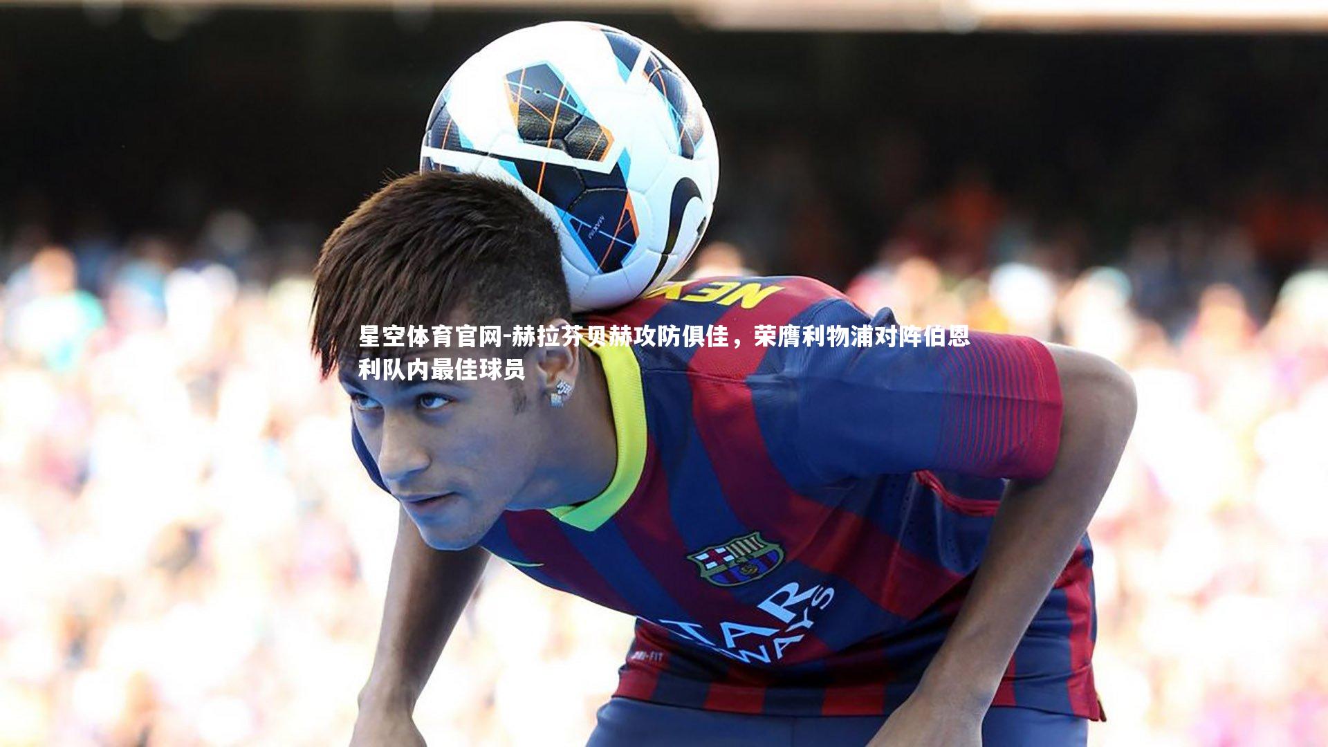 星空体育官网-赫拉芬贝赫攻防俱佳，荣膺利物浦对阵伯恩利队内最佳球员