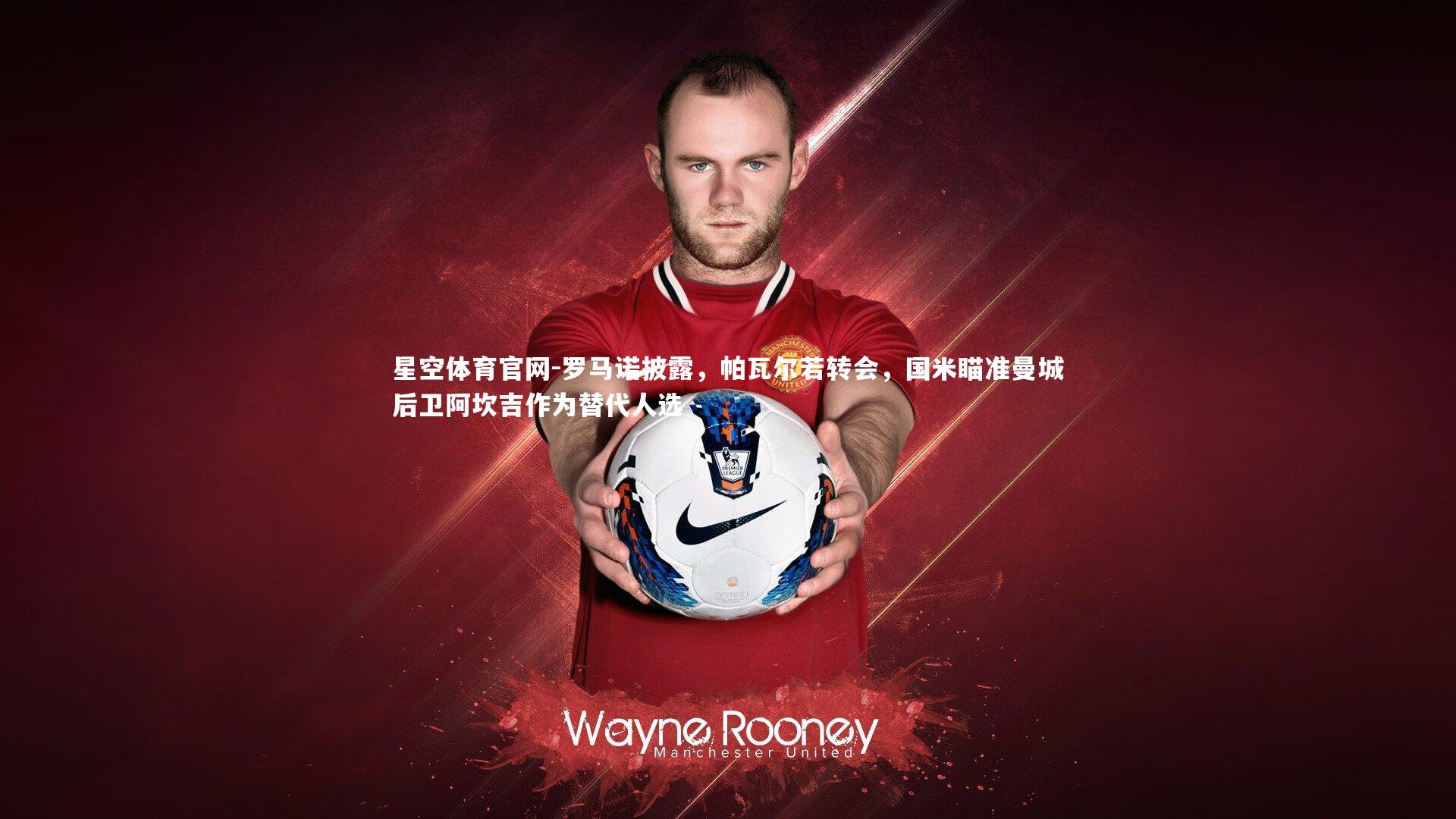 星空体育官网-罗马诺披露，帕瓦尔若转会，国米瞄准曼城后卫阿坎吉作为替代人选